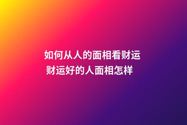 如何从人的面相看财运  财运好的人面相怎样